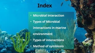 • Microbial interaction
• Types of Microbial
interactions in marine
environment
• Types of interactions
• Method of symbiosis
Index
 