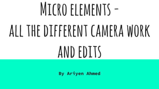 Microelements-
allthedifferentcamerawork
andedits
By Ariyen Ahmed
 
