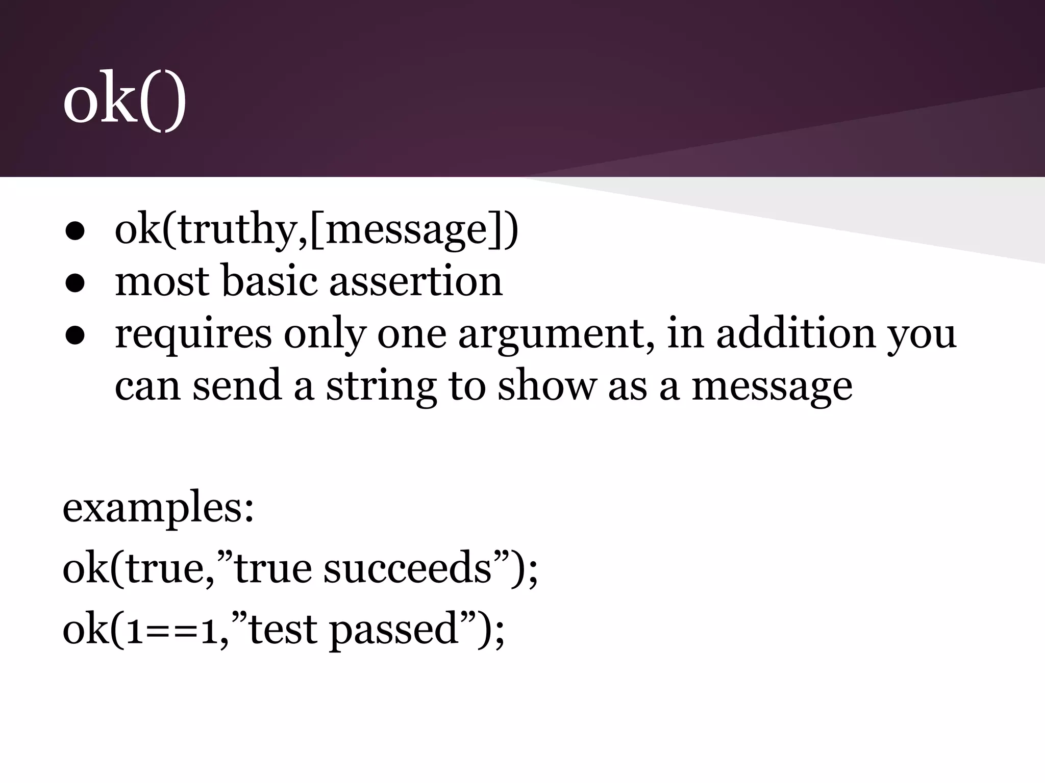 ok() ● ok(truthy,[message]) ● most basic assertion ● requires only one argument, in addition you can send a string to show as a message examples: ok(true,”true succeeds”); ok(1==1,”test passed”); 