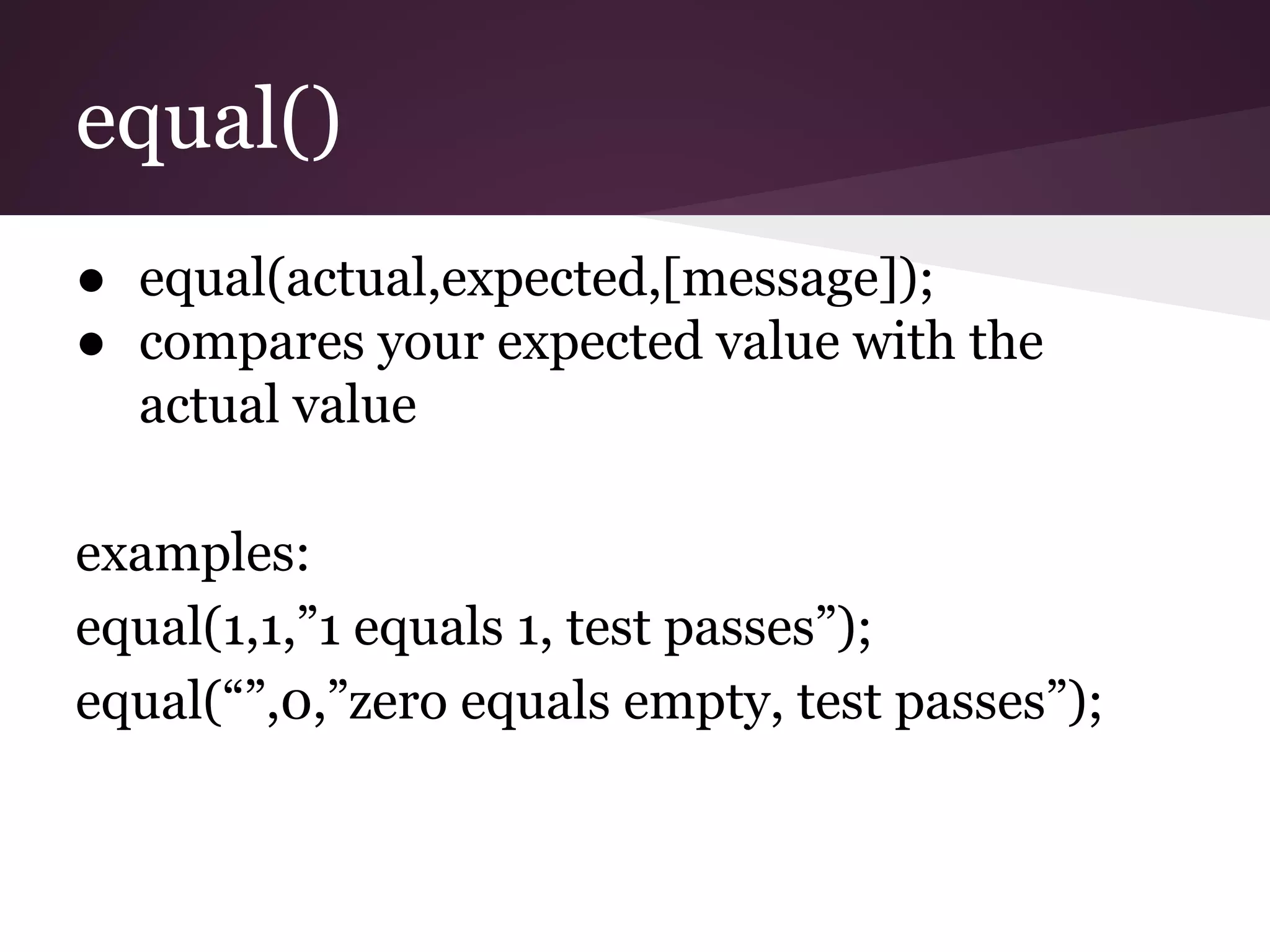 equal() ● equal(actual,expected,[message]); ● compares your expected value with the actual value examples: equal(1,1,”1 equals 1, test passes”); equal(“”,0,”zero equals empty, test passes”); 