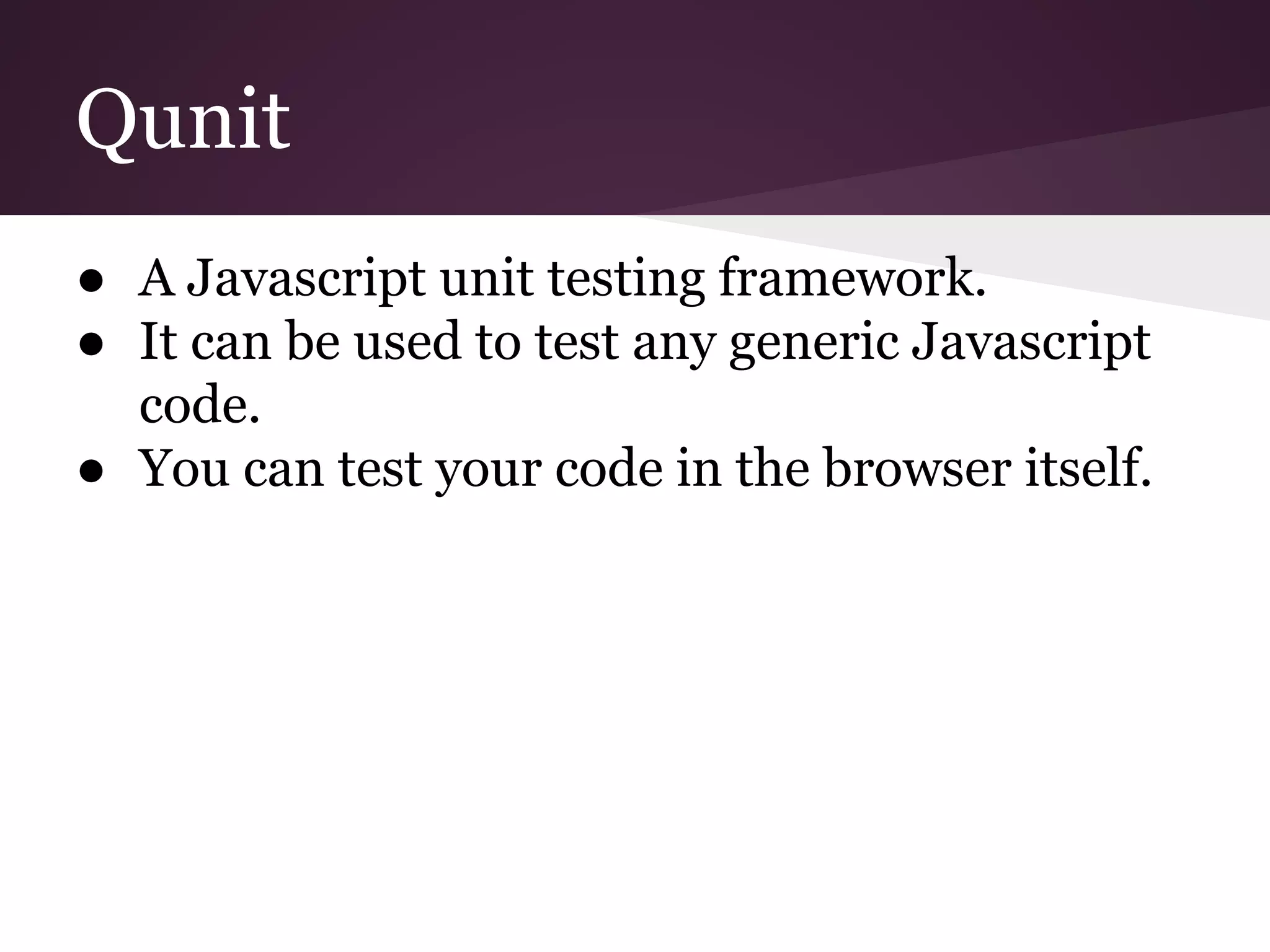 Qunit ● A Javascript unit testing framework. ● It can be used to test any generic Javascript code. ● You can test your code in the browser itself. 