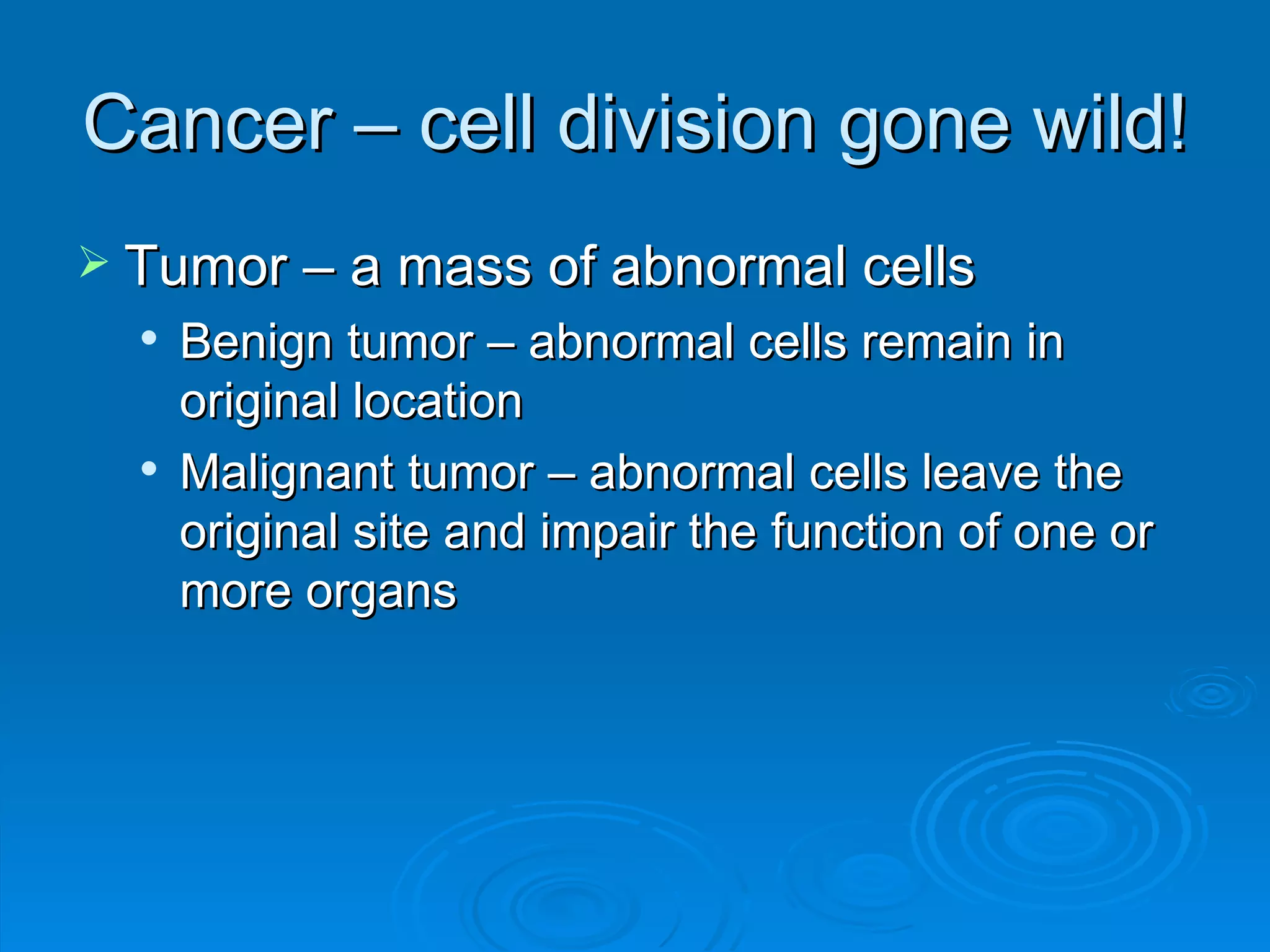 Cancer – cell division gone wild!
 Tumor – a mass of abnormal cells
     Benign tumor – abnormal cells remain in
      original location
     Malignant tumor – abnormal cells leave the
      original site and impair the function of one or
      more organs
 