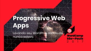 Progressive Web
Apps
Levando seu WordPres aonde ele
nunca esteve
 