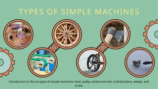 TYPES OF SIMPLE MACHINES
Introduction to the six types of simple machines: lever, pulley, wheel and axle, inclined plane, wedge, and
screw.
 
