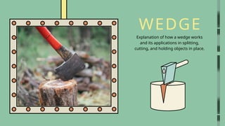 WEDGE
Explanation of how a wedge works
and its applications in splitting,
cutting, and holding objects in place.
 