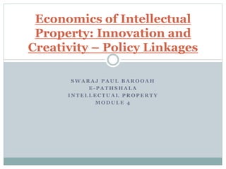 S W A R A J P A U L B A R O O A H
E - P A T H S H A L A
I N T E L L E C T U A L P R O P E R T Y
M O D U L E 4
Economics of Intellectual
Property: Innovation and
Creativity – Policy Linkages
 