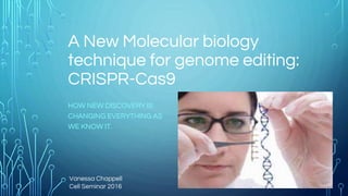 A New Molecular biology
technique for genome editing:
CRISPR-Cas9
HOW NEW DISCOVERY IS
CHANGING EVERYTHING AS
WE KNOW IT.
Vanessa Chappell
Cell Seminar 2016
 