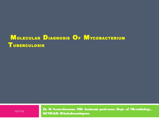 MOLECULAR DIAGNOSIS OF MYCOBACTERIUM
TUBERCULOSIS
Dr. R. Someshwaran, MD, Assistant professor, Dept. of Microbiology,
KFMS&R, Othakalmandapam.
12/17/15
 