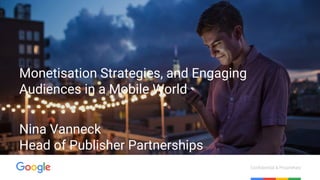 Confidential & Proprietary
Monetisation Strategies, and Engaging
Audiences in a Mobile World
Nina Vanneck
Head of Publisher Partnerships
 