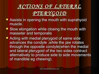 ACTIONS OF LATERALACTIONS OF LATERAL
PTERYGOIDPTERYGOID
 Assists in opening the mouth with suprahyoidAssists in opening t...