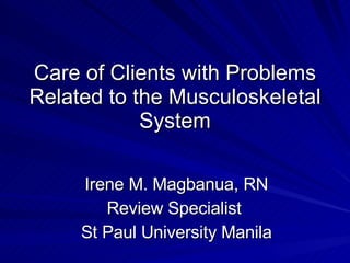 Care of Clients with Problems Related to the Musculoskeletal System Irene M. Magbanua, RN Review Specialist  St Paul University Manila 