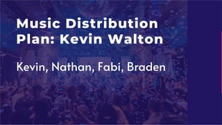 Music Distribution
Plan: Kevin Walton
Kevin, Nathan, Fabi, Braden
 