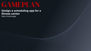 GAMEPLAN
Design a scheduling app for a
fitness center
Ryan Sutcavage
 