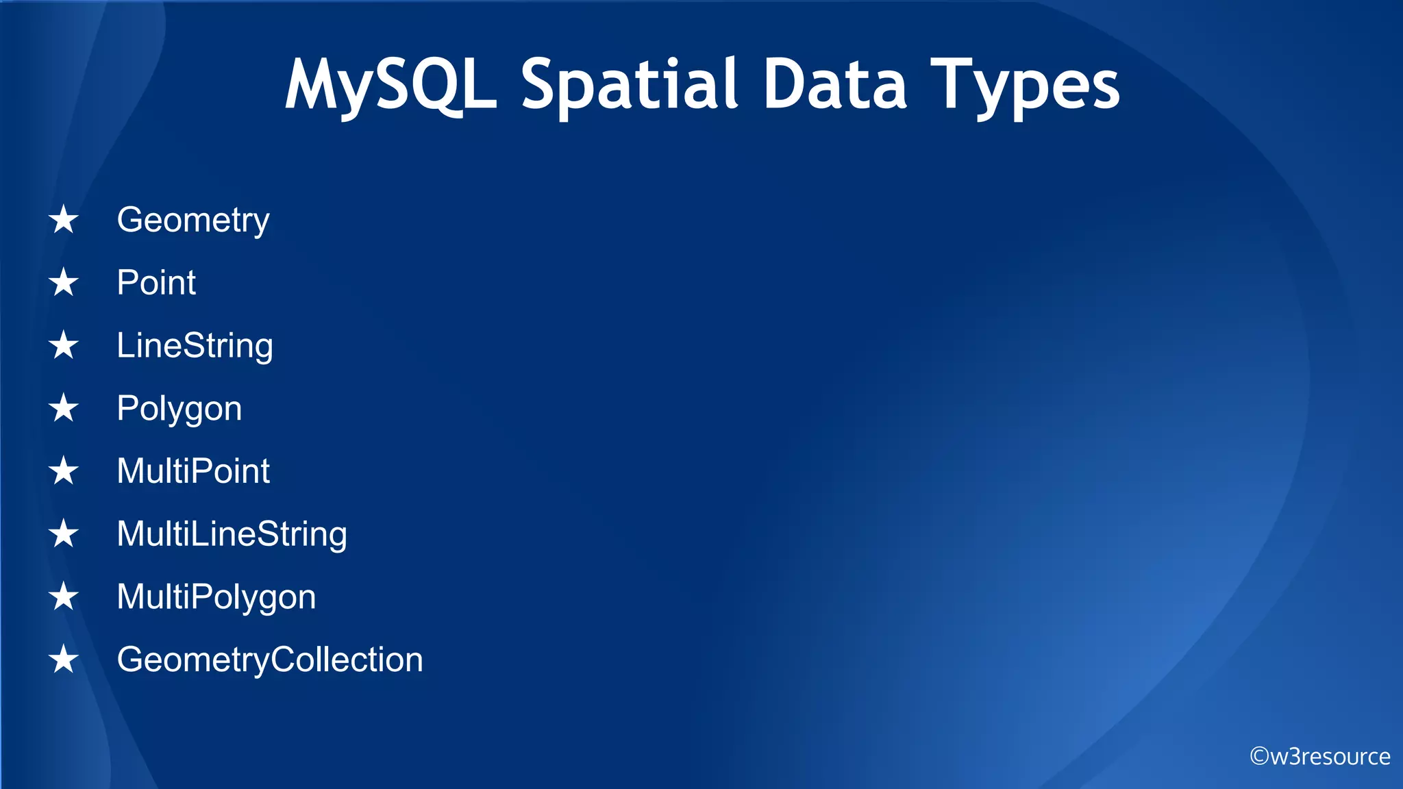 MySQL Spatial Data Types
©w3resource
★ Geometry
★ Point
★ LineString
★ Polygon
★ MultiPoint
★ MultiLineString
★ MultiPolygon
★ GeometryCollection
 