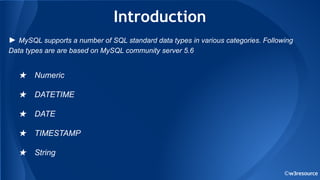 ©w3resource
Introduction
★ Numeric
★ DATETIME
★ DATE
★ TIMESTAMP
★ String
► MySQL supports a number of SQL standard data types in various categories. Following
Data types are are based on MySQL community server 5.6
 