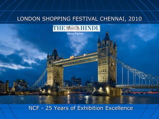 NCF - 25 Years of Exhibition ExcellenceNCF - 25 Years of Exhibition Excellence
LONDON SHOPPING FESTIVAL CHENNAI, 2010LONDON SHOPPING FESTIVAL CHENNAI, 2010
Media Partner
 