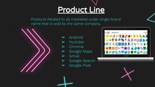 ➢ Android
➢ Youtube
➢ Chrome
➢ Google Maps
➢ Gmail
➢ Google Search
➢ Google Pixel
Product Line
Products Related to all marketed under single brand
name that is sold by the same company.
 