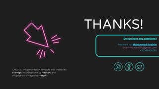 CREDITS: This presentation template was created by
Slidesgo, including icons by Flaticon, and
infographics & images by Freepik
THANKS!
Do you have any questions?
Prepared by: Muhammad Ibrahim
ibrahimrizwan650@gmail.com
+92348405285
 