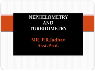 NEPHELOMETRY
AND
TURBIDIMETRY
MR. P.R.Jadhav
Asst.Prof.
 
