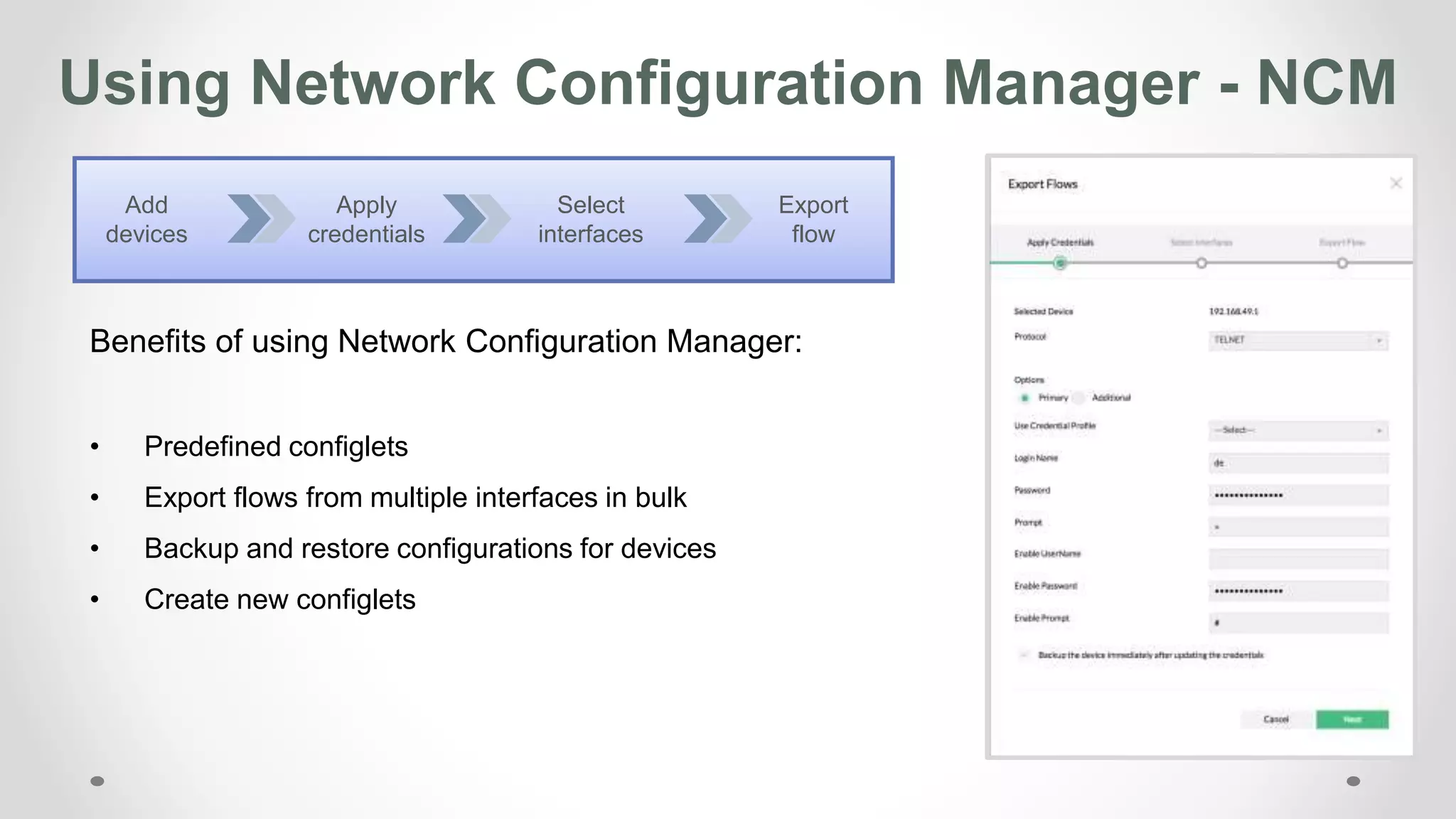 Using Network Configuration Manager - NCM
Benefits of using Network Configuration Manager:
• Predefined configlets
• Export flows from multiple interfaces in bulk
• Backup and restore configurations for devices
• Create new configlets
Apply
credentials
Select
interfaces
Export
flow
Add
devices
 
