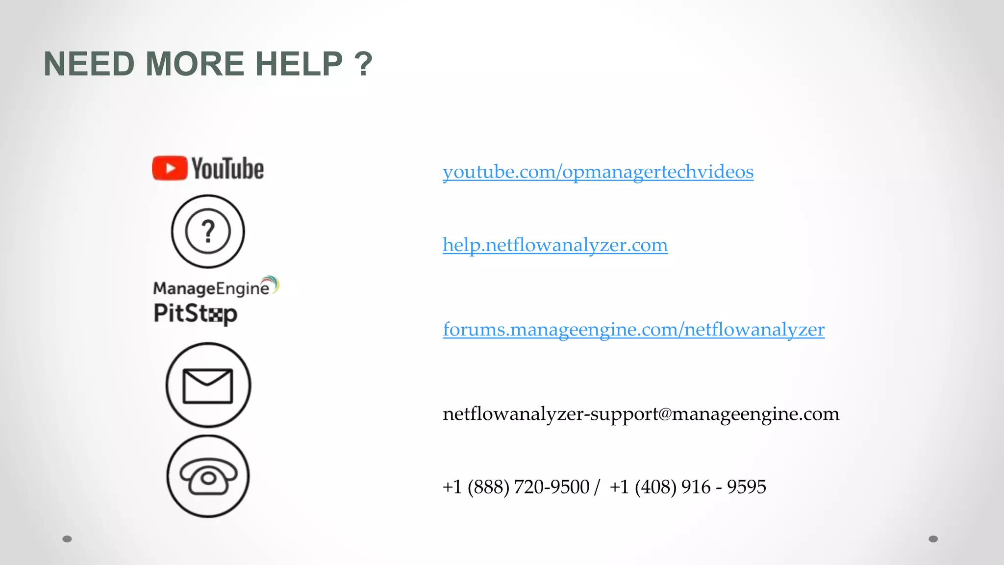 NEED MORE HELP ?
youtube.com/opmanagertechvideos
help.netflowanalyzer.com
forums.manageengine.com/netflowanalyzer
netflowanalyzer-support@manageengine.com
+1 (888) 720-9500 / +1 (408) 916 - 9595
 