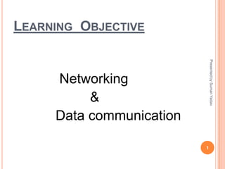 LEARNING OBJECTIVE
Presented by Suman Yadav

Networking
&
Data communication
1

 