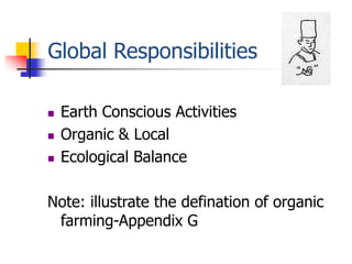 Global Responsibilities

   Earth Conscious Activities
   Organic & Local
   Ecological Balance

Note: illustrate the defination of organic
 farming-Appendix G
 