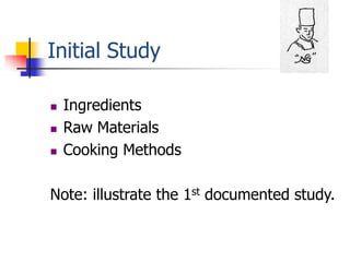 Initial Study

   Ingredients
   Raw Materials
   Cooking Methods

Note: illustrate the 1st documented study.
 