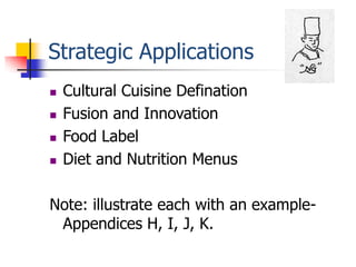 Strategic Applications
   Cultural Cuisine Defination
   Fusion and Innovation
   Food Label
   Diet and Nutrition Menus

Note: illustrate each with an example-
 Appendices H, I, J, K.
 