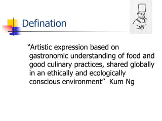 Defination

 “Artistic expression based on
  gastronomic understanding of food and
  good culinary practices, shared globally
  in an ethically and ecologically
  conscious environment” Kum Ng
 