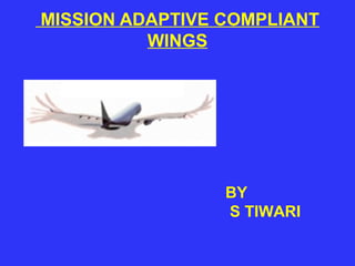 MISSION ADAPTIVE COMPLIANT 
WINGS 
BY 
S TIWARI 
 