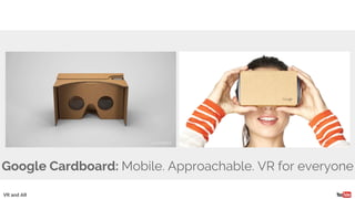 Google Cardboard: Mobile. Approachable. VR for everyone
VR and AR
 