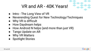 VR and AR
VR and AR - 40K Years!
● Intro - The Long View of VR
● Neverending Quest for New Technology/Techniques
● Why VR is difficult
● How Daydream helps
● How Android N helps (and more than just VR)
● Tango Update on AR
● Why VR Matters
● Spotlight Stories
 