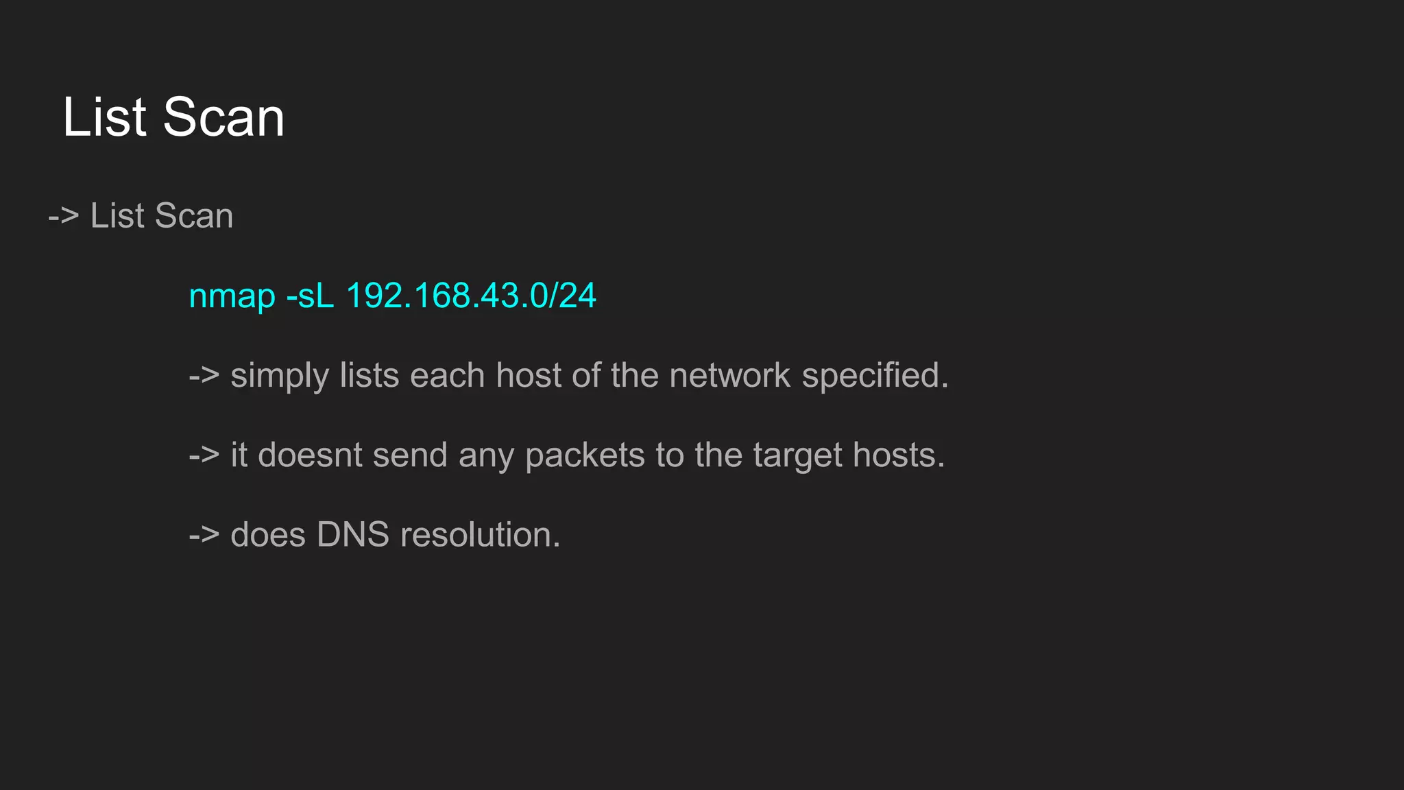 List Scan
-> List Scan
nmap -sL 192.168.43.0/24
-> simply lists each host of the network specified.
-> it doesnt send any packets to the target hosts.
-> does DNS resolution.
 