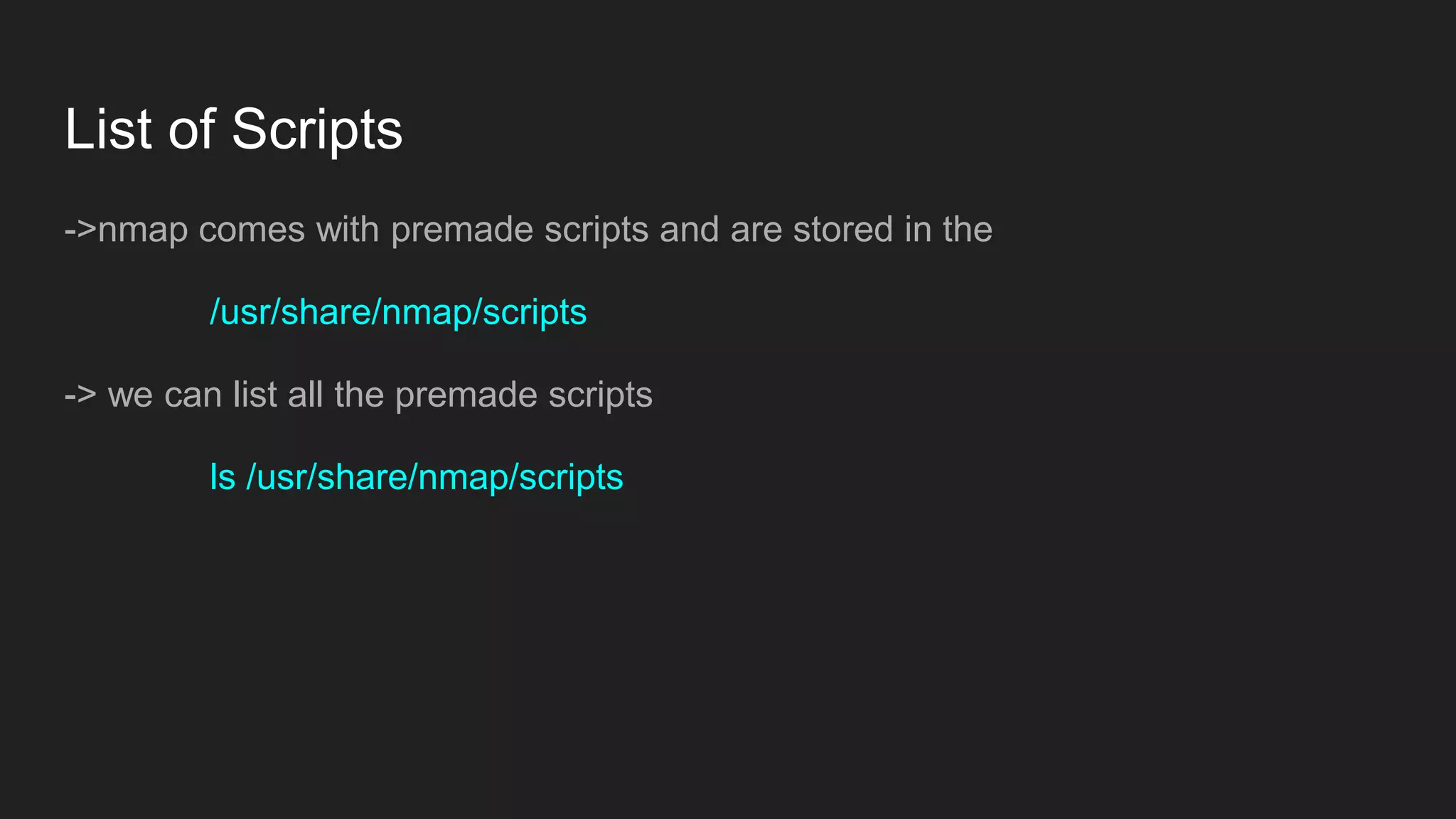 List of Scripts
->nmap comes with premade scripts and are stored in the
/usr/share/nmap/scripts
-> we can list all the premade scripts
ls /usr/share/nmap/scripts
 