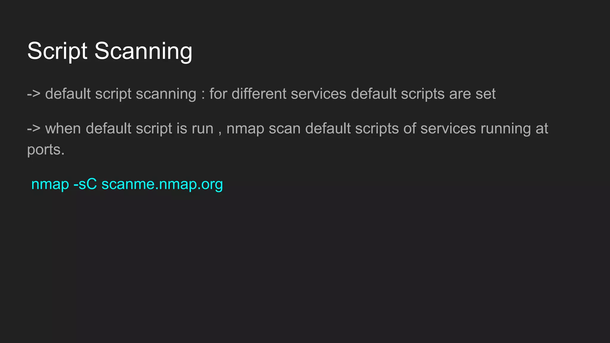 Script Scanning
-> default script scanning : for different services default scripts are set
-> when default script is run , nmap scan default scripts of services running at
ports.
nmap -sC scanme.nmap.org
 