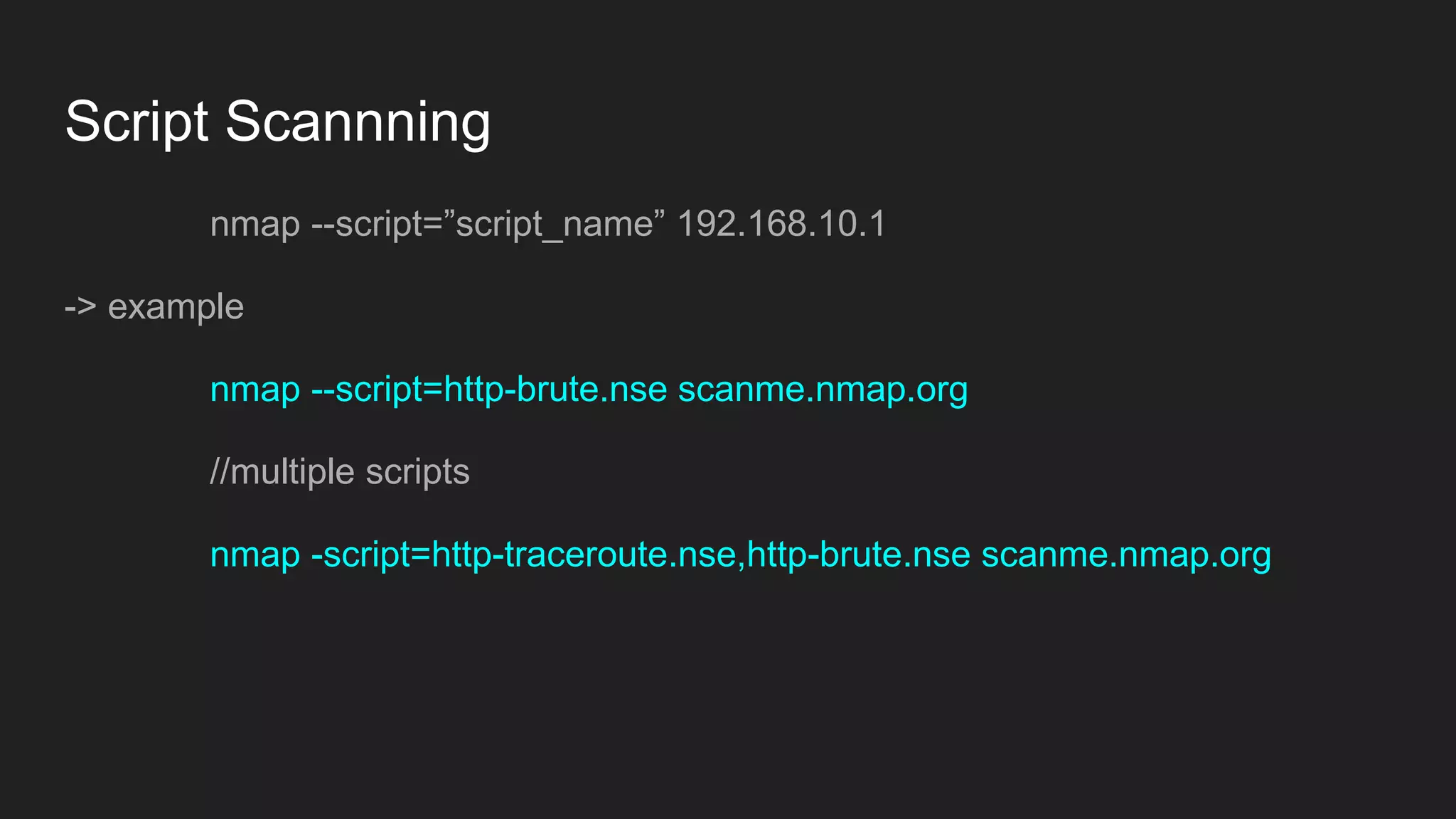 Script Scannning
nmap --script=”script_name” 192.168.10.1
-> example
nmap --script=http-brute.nse scanme.nmap.org
//multiple scripts
nmap -script=http-traceroute.nse,http-brute.nse scanme.nmap.org
 