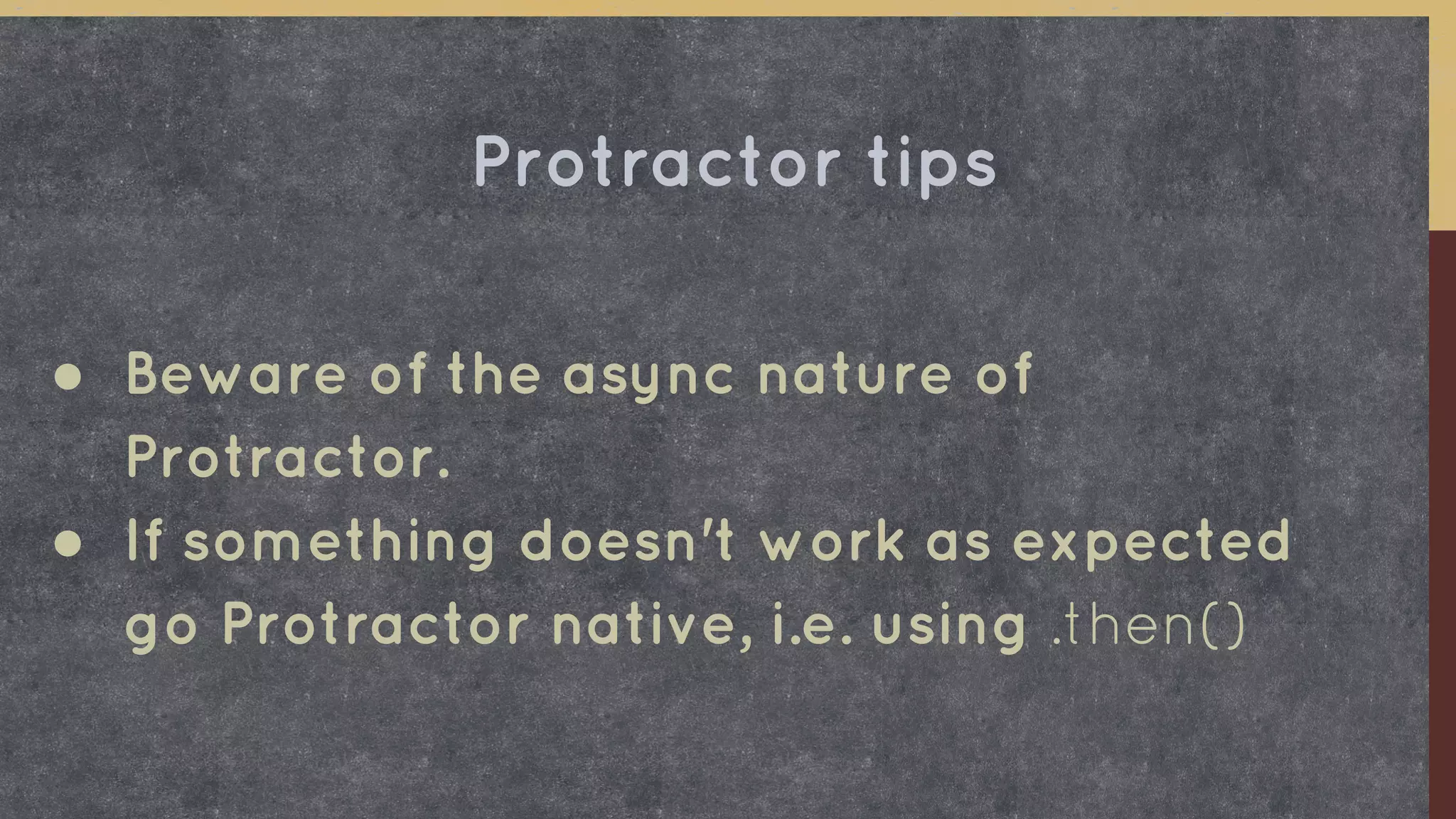 ● Beware of the async nature of
Protractor.
● If something doesn't work as expected
go Protractor native, i.e. using .then()
Protractor tips
 