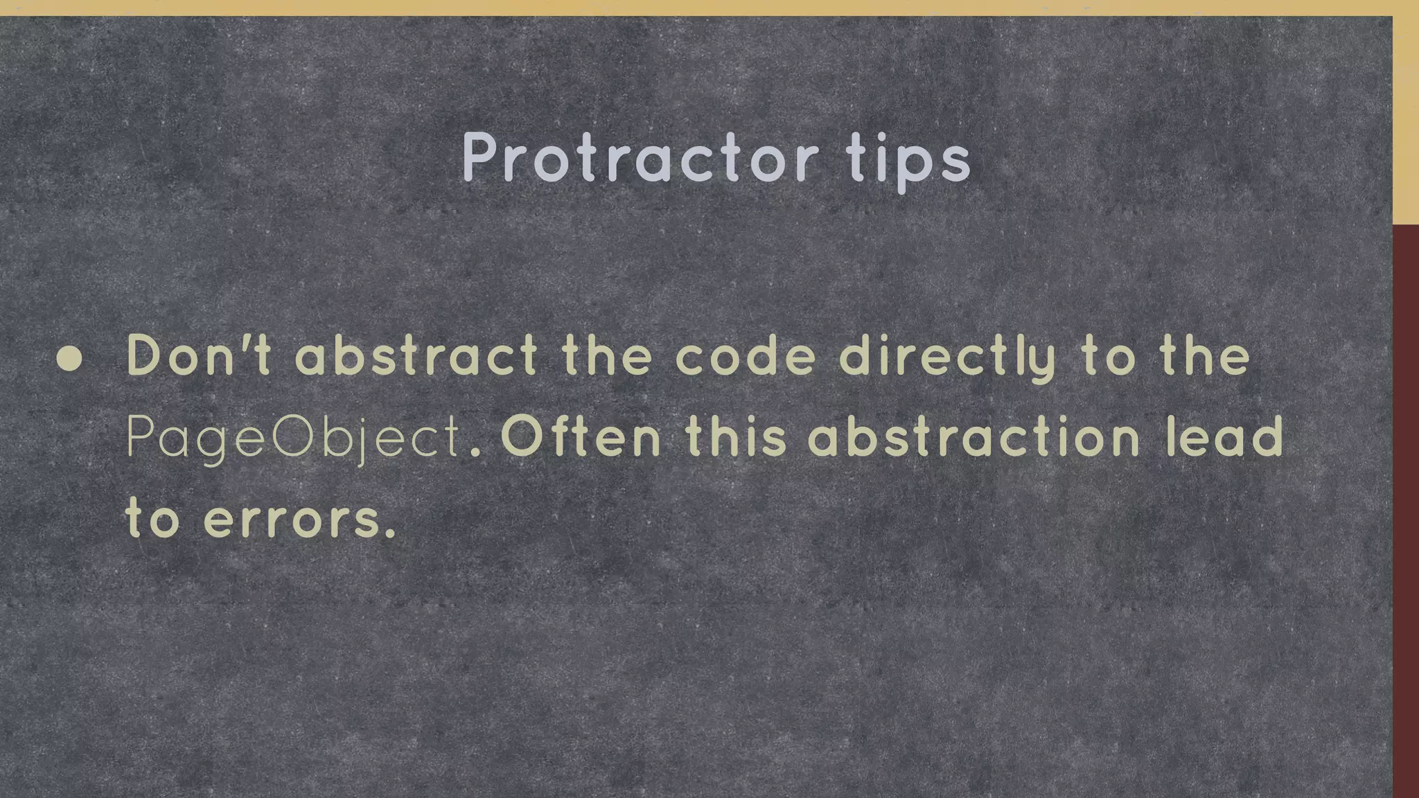 ● Don't abstract the code directly to the
PageObject. Often this abstraction lead
to errors.
Protractor tips
 