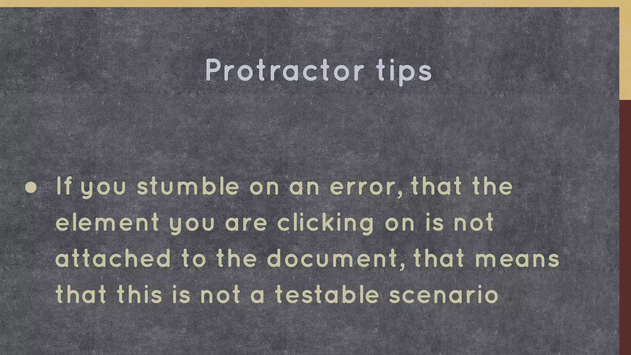 ● If you stumble on an error, that the
element you are clicking on is not
attached to the document, that means
that this is not a testable scenario
Protractor tips
 