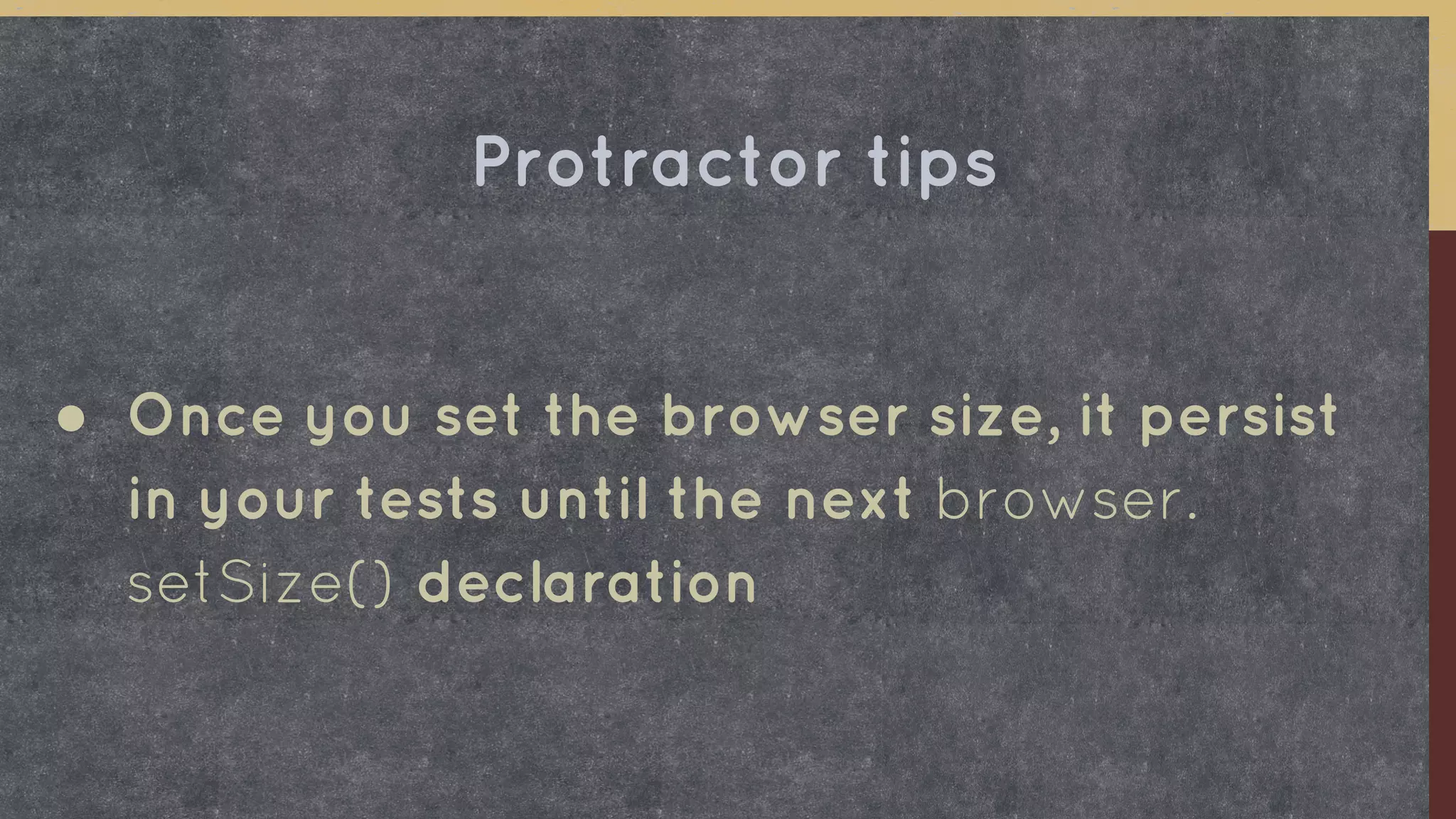 ● Once you set the browser size, it persist
in your tests until the next browser.
setSize() declaration
Protractor tips
 