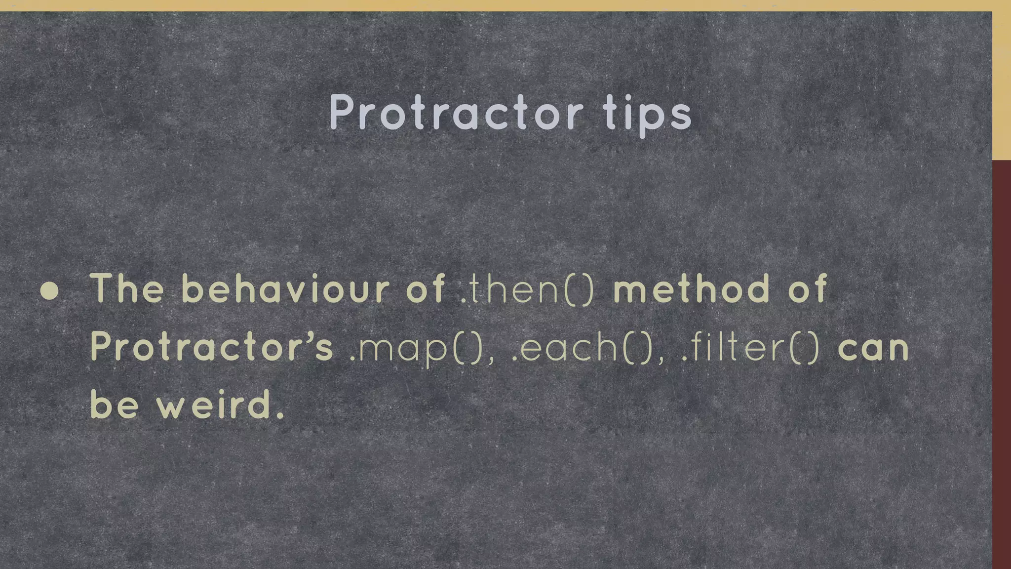 ● The behaviour of .then() method of
Protractor’s .map(), .each(), .filter() can
be weird.
Protractor tips
 