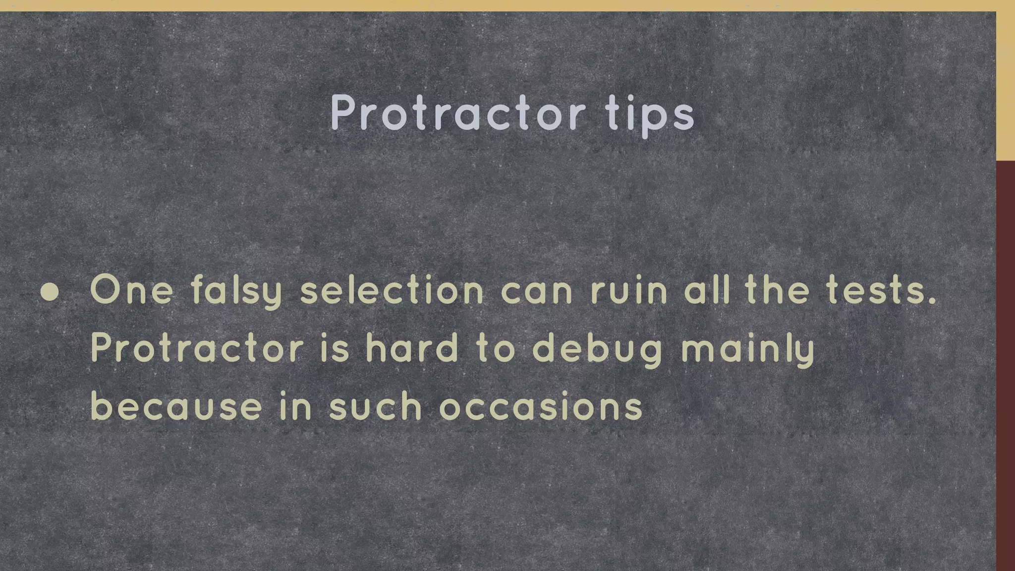 ● One falsy selection can ruin all the tests.
Protractor is hard to debug mainly
because in such occasions
Protractor tips
 