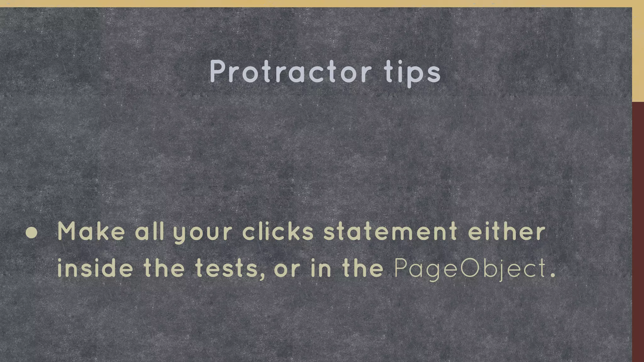 ● Make all your clicks statement either
inside the tests, or in the PageObject.
Protractor tips
 