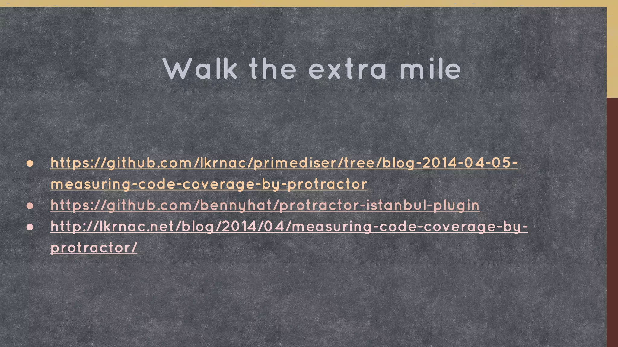 ● https://github.com/lkrnac/primediser/tree/blog-2014-04-05-
measuring-code-coverage-by-protractor
● https://github.com/bennyhat/protractor-istanbul-plugin
● http://lkrnac.net/blog/2014/04/measuring-code-coverage-by-
protractor/
Walk the extra mile
 