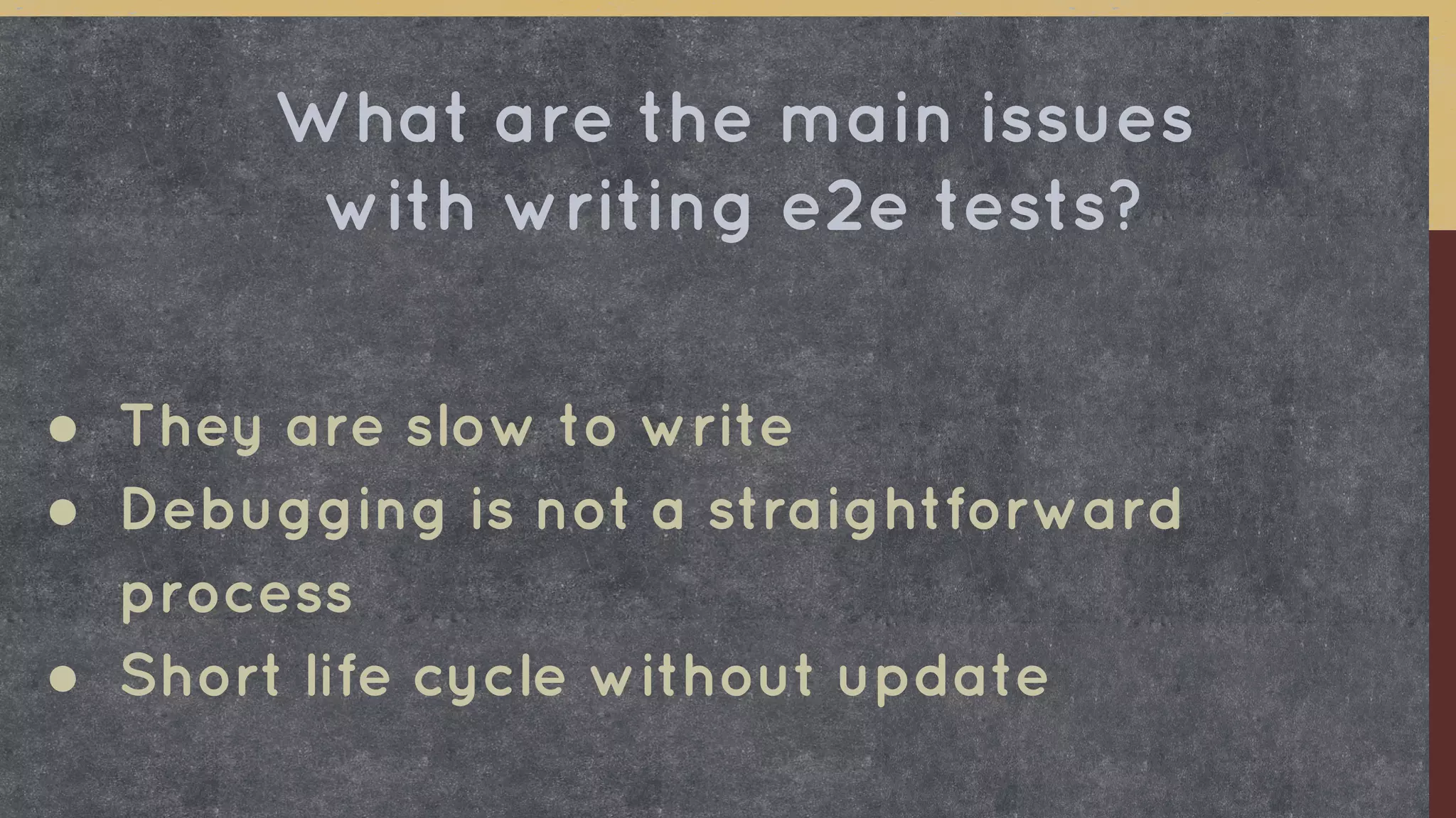 ● They are slow to write
● Debugging is not a straightforward
process
● Short life cycle without update
What are the main issues
with writing e2e tests?
 