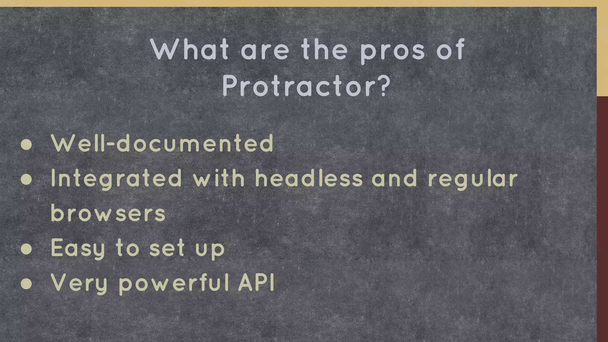 ● Well-documented
● Integrated with headless and regular
browsers
● Easy to set up
● Very powerful API
What are the pros of
Protractor?
 