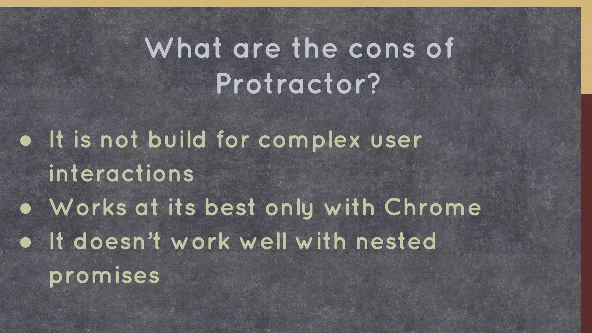 ● It is not build for complex user
interactions
● Works at its best only with Chrome
● It doesn’t work well with nested
promises
What are the cons of
Protractor?
 