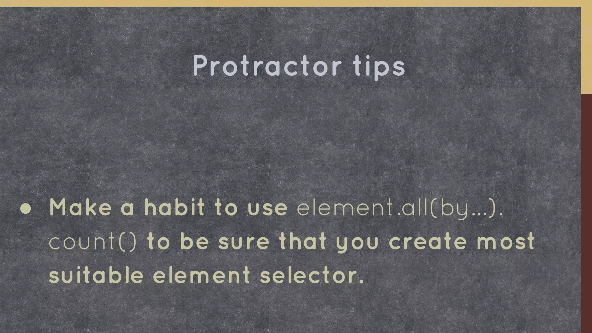 ● Make a habit to use element.all(by...).
count() to be sure that you create most
suitable element selector.
Protractor tips
 