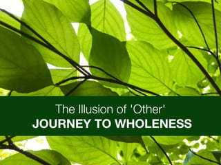 The Illusion of 'Other'
JOURNEY TO WHOLENESS
 